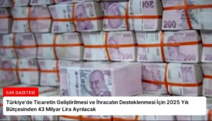 Türkiye’de Ticaretin Geliştirilmesi ve İhracatın Desteklenmesi İçin 2025 Yılı Bütçesinden 43 Milyar Lira Ayrılacak