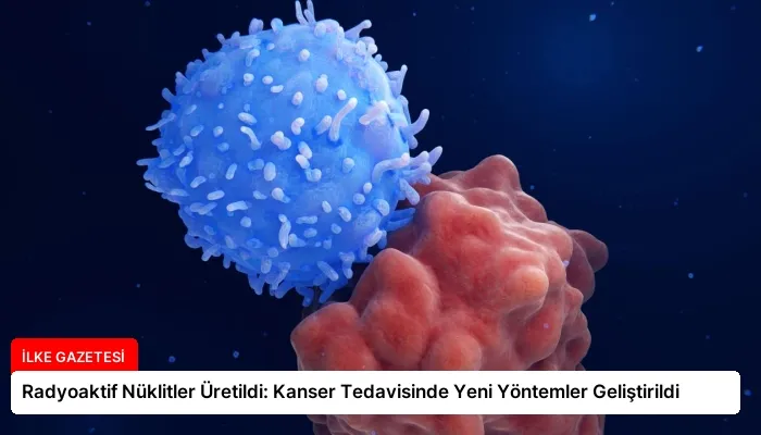 Radyoaktif Nüklitler Üretildi: Kanser Tedavisinde Yeni Yöntemler Geliştirildi