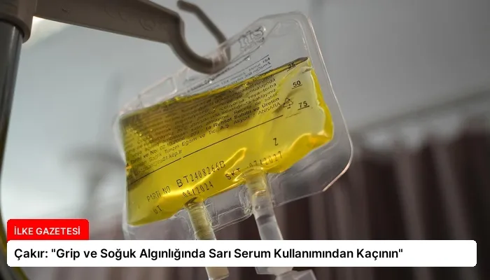 Çakır: “Grip ve Soğuk Algınlığında Sarı Serum Kullanımından Kaçının”