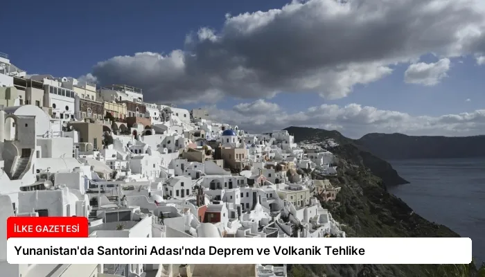 Yunanistan’da Santorini Adası’nda Deprem ve Volkanik Tehlike