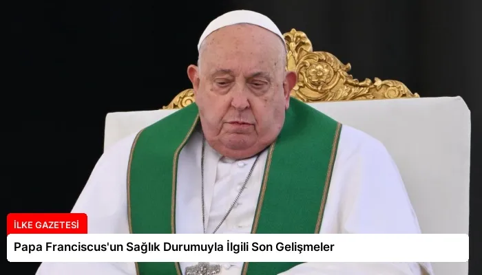 Papa Franciscus’un Sağlık Durumuyla İlgili Son Gelişmeler