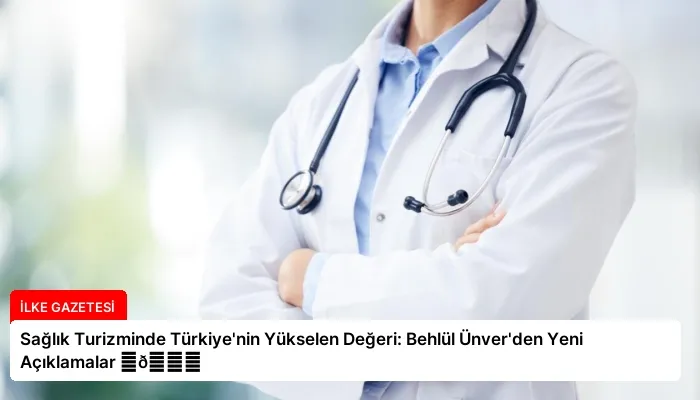 Sağlık Turizminde Türkiye’nin Yükselen Değeri: Behlül Ünver’den Yeni Açıklamalar ⏬👇