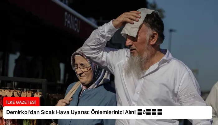 Demirkol’dan Sıcak Hava Uyarısı: Önlemlerinizi Alın! ⏬👇