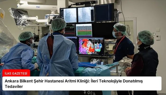 Ankara Bilkent Şehir Hastanesi Aritmi Kliniği: İleri Teknolojiyle Donatılmış Tedaviler