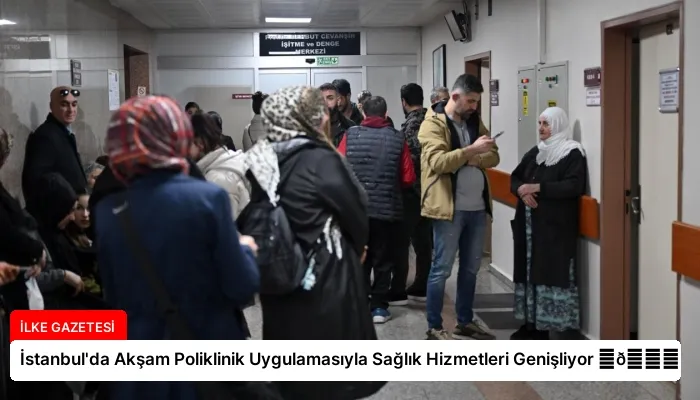 İstanbul’da Akşam Poliklinik Uygulamasıyla Sağlık Hizmetleri Genişliyor ⏬👇