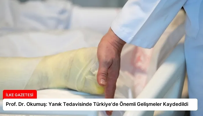 Prof. Dr. Okumuş: Yanık Tedavisinde Türkiye’de Önemli Gelişmeler Kaydedildi