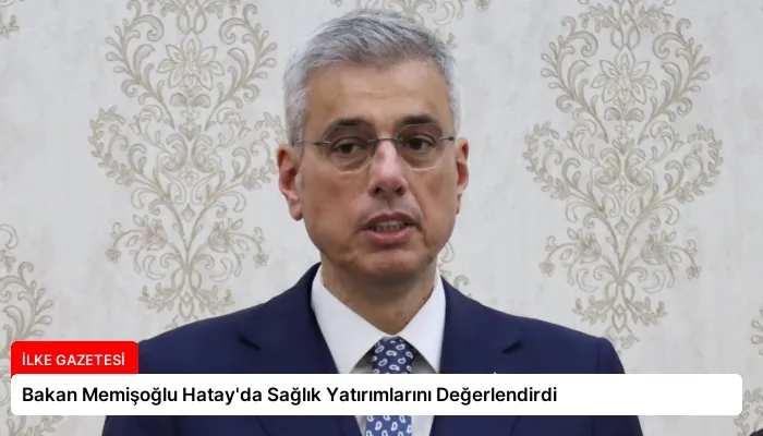 Bakan Memişoğlu Hatay’da Sağlık Yatırımlarını Değerlendirdi