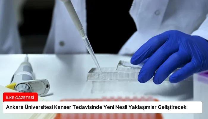 Ankara Üniversitesi Kanser Tedavisinde Yeni Nesil Yaklaşımlar Geliştirecek