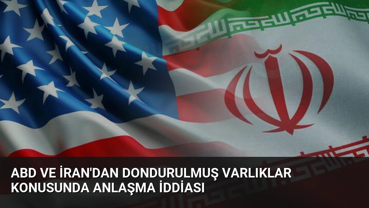ABD ve İran’dan Dondurulmuş Varlıklar Konusunda Anlaşma İddiası