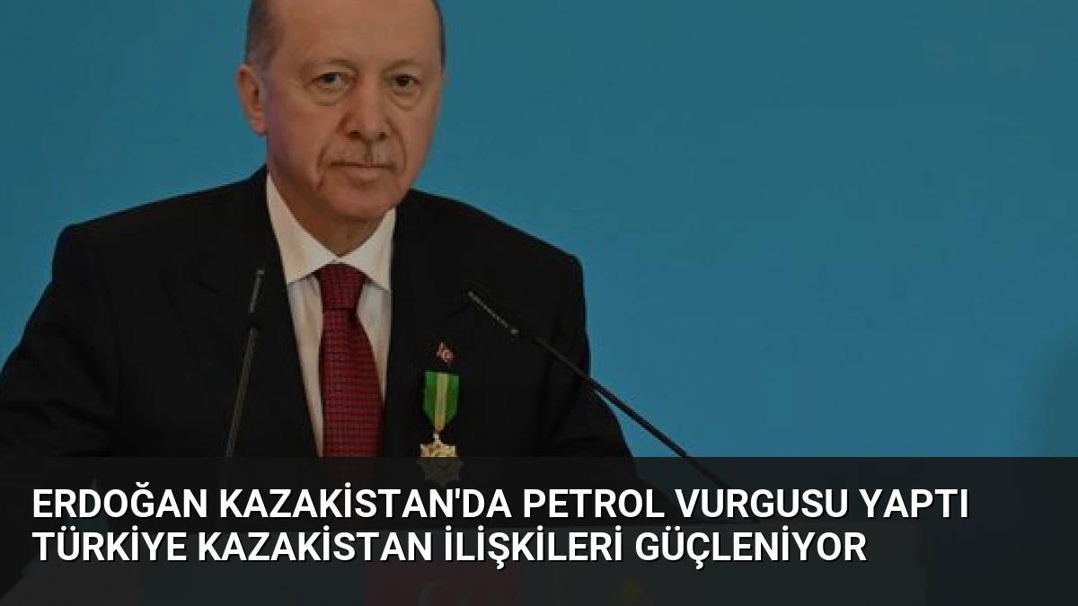 Erdoğan Kazakistan’da Petrol Vurgusu Yaptı Türkiye Kazakistan İlişkileri Güçleniyor