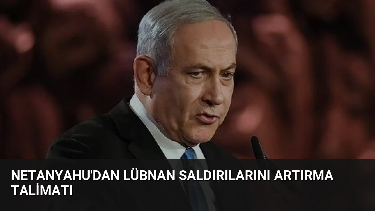 Netanyahu’dan Lübnan Saldırılarını Artırma Talimatı