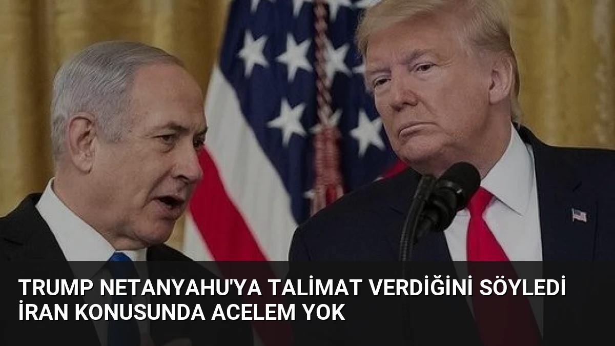 Trump Netanyahu’ya Talimat Verdiğini Söyledi İran Konusunda Acelem Yok