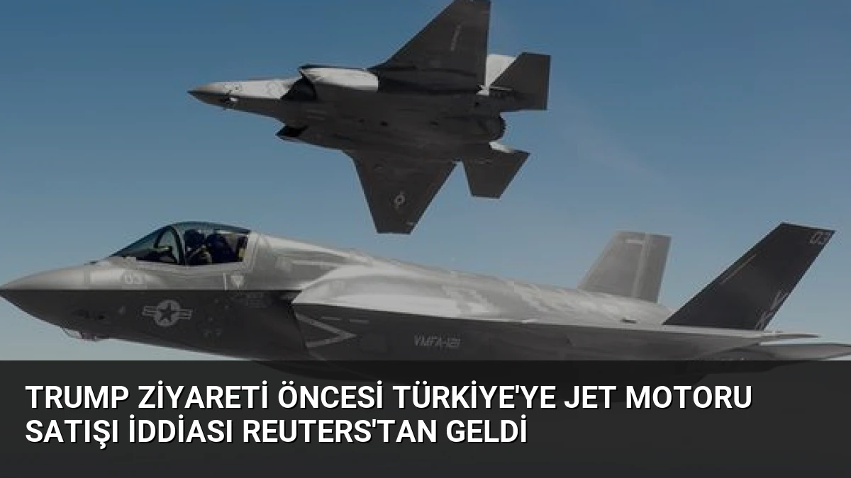 Trump Ziyareti Öncesi Türkiye’ye Jet Motoru Satışı İddiası Reuters’tan Geldi