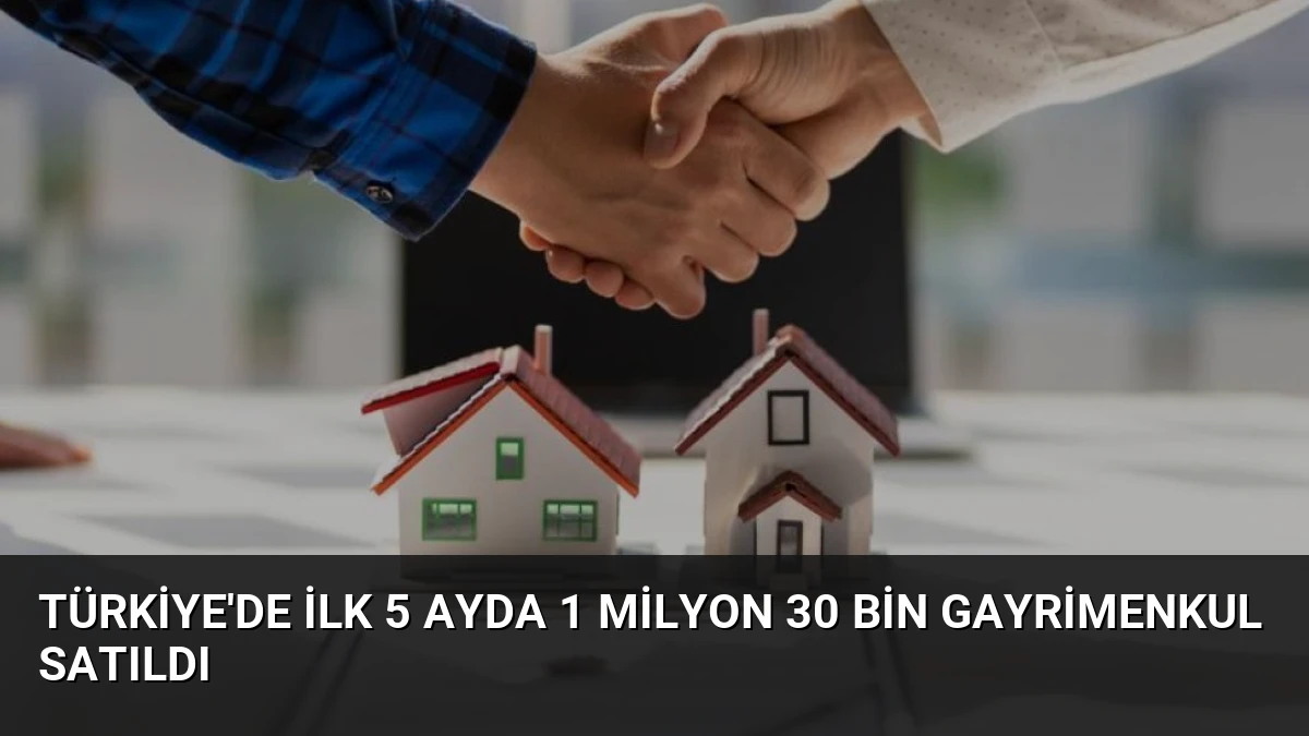 Türkiye’de İlk 5 Ayda 1 Milyon 30 Bin Gayrimenkul Satıldı