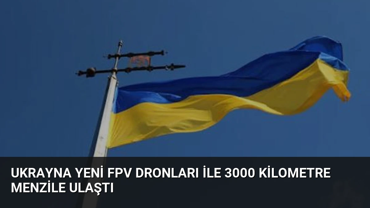 Ukrayna Yeni FPV Dronları ile 3000 Kilometre Menzile Ulaştı