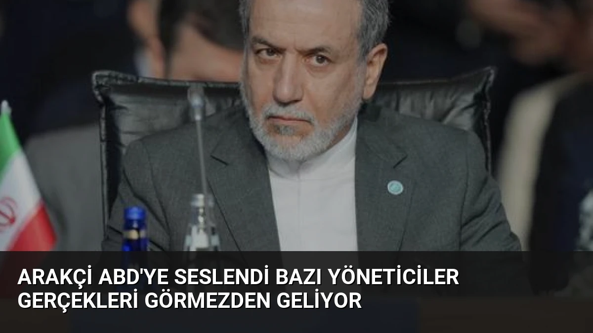 Arakçi ABD’ye Seslendi Bazı Yöneticiler Gerçekleri Görmezden Geliyor