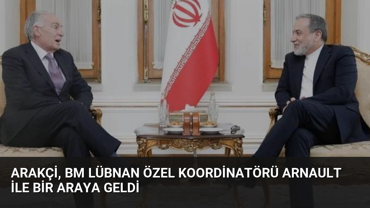 Arakçi, BM Lübnan Özel Koordinatörü Arnault ile bir araya geldi