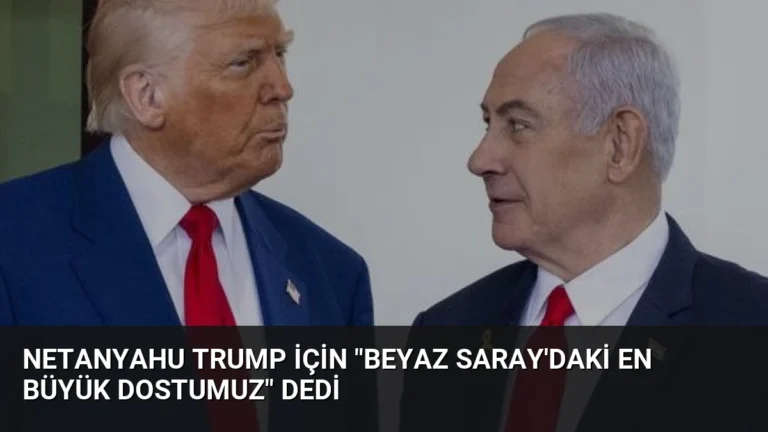 Netanyahu Trump İçin “Beyaz Saray’daki En Büyük Dostumuz” Dedi
