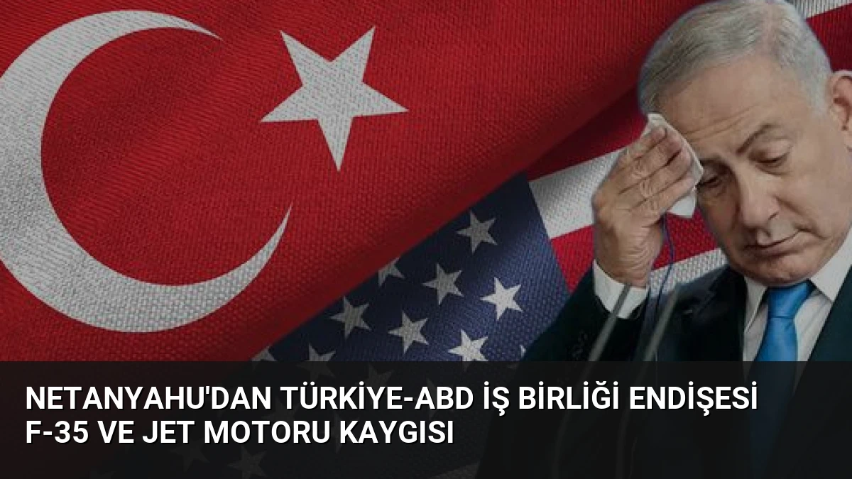 Netanyahu’dan Türkiye-ABD İş Birliği Endişesi F-35 ve Jet Motoru Kaygısı