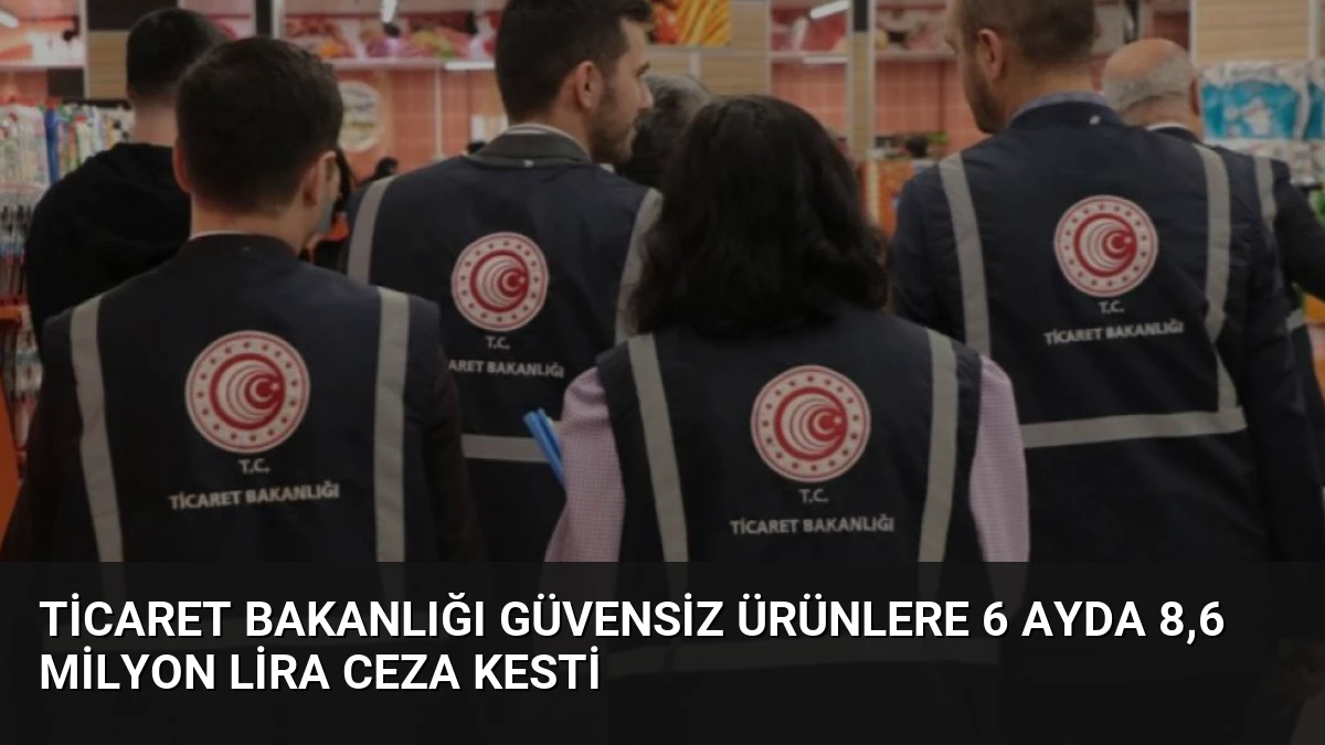 Ticaret Bakanlığı Güvensiz Ürünlere 6 Ayda 8,6 Milyon Lira Ceza Kesti