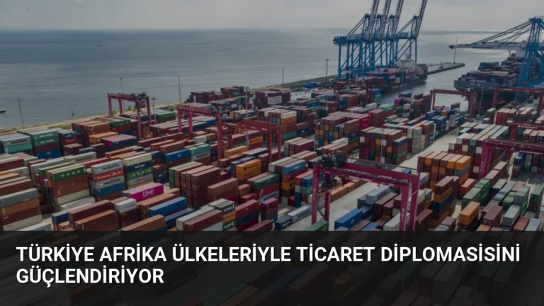 Türkiye Afrika Ülkeleriyle Ticaret Diplomasisini Güçlendiriyor