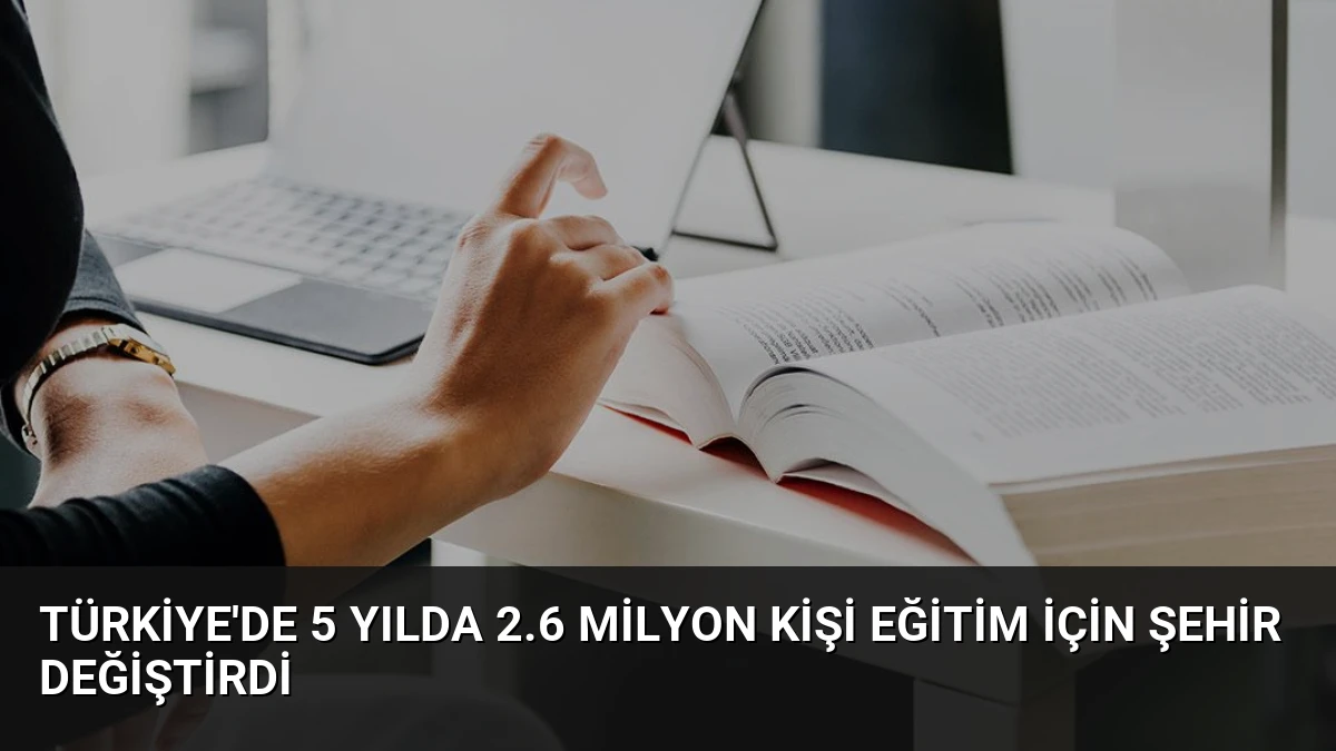 Türkiye’de 5 Yılda 2.6 Milyon Kişi Eğitim İçin Şehir Değiştirdi