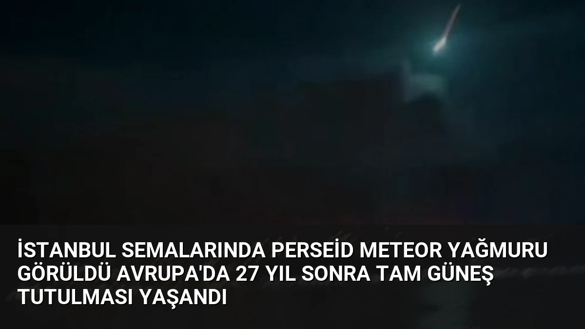 İstanbul Semalarında Perseid Meteor Yağmuru Görüldü Avrupa’da 27 Yıl Sonra Tam Güneş Tutulması Yaşandı