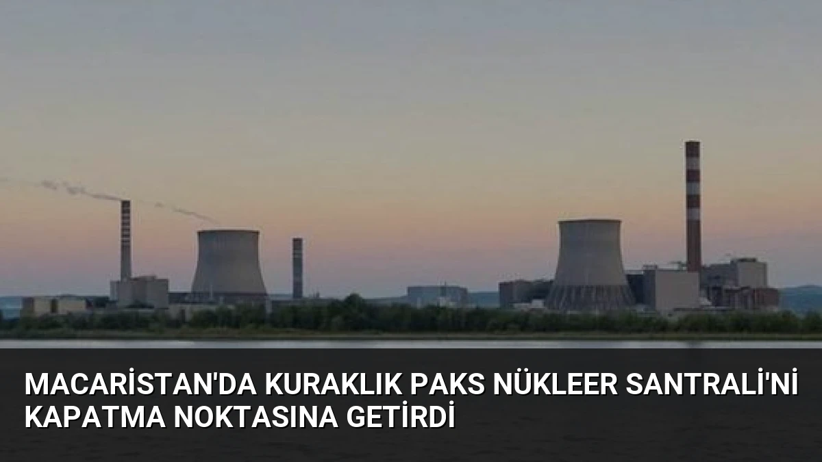 Macaristan’da Kuraklık Paks Nükleer Santrali’ni Kapatma Noktasına Getirdi