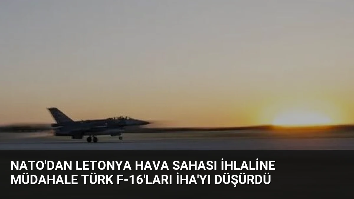 NATO’dan Letonya Hava Sahası İhlaline Müdahale Türk F-16’ları İHA’yı Düşürdü