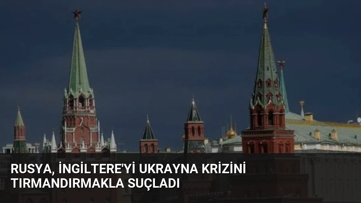 Rusya, İngiltere’yi Ukrayna Krizini Tırmandırmakla Suçladı
