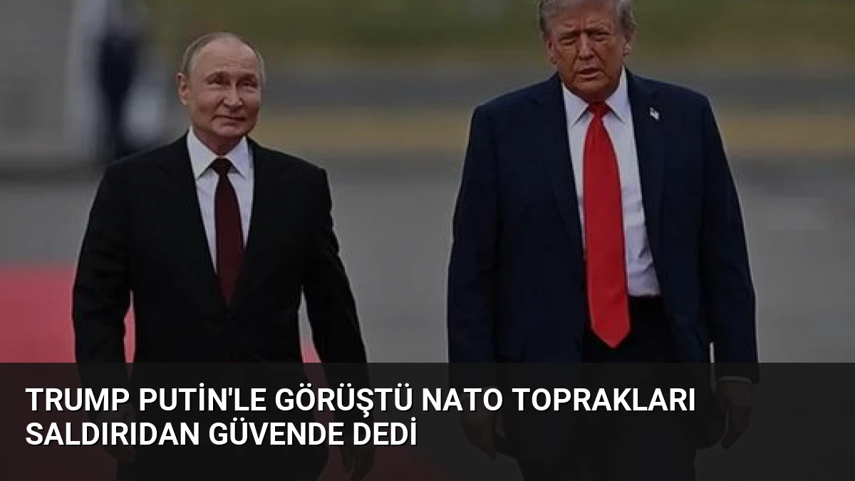 Trump Putin’le Görüştü NATO Toprakları Saldırıdan Güvende Dedi