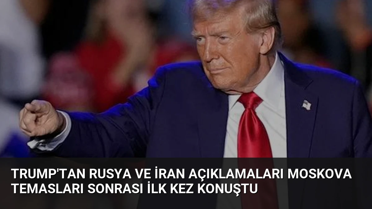 Trump’tan Rusya ve İran Açıklamaları Moskova Temasları Sonrası İlk Kez Konuştu