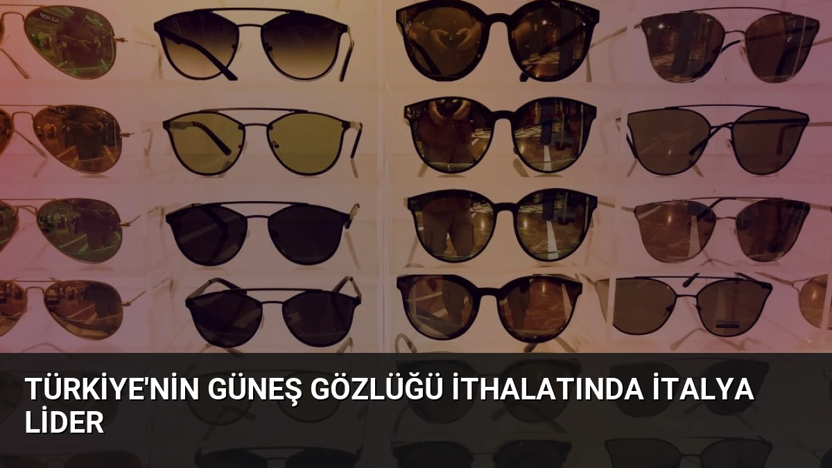Türkiye’nin Güneş Gözlüğü İthalatında İtalya Lider