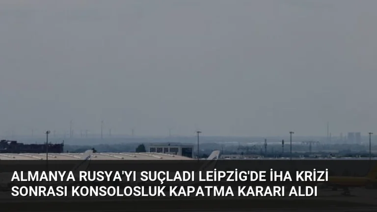Almanya Rusya’yı Suçladı Leipzig’de İHA Krizi Sonrası Konsolosluk Kapatma Kararı Aldı