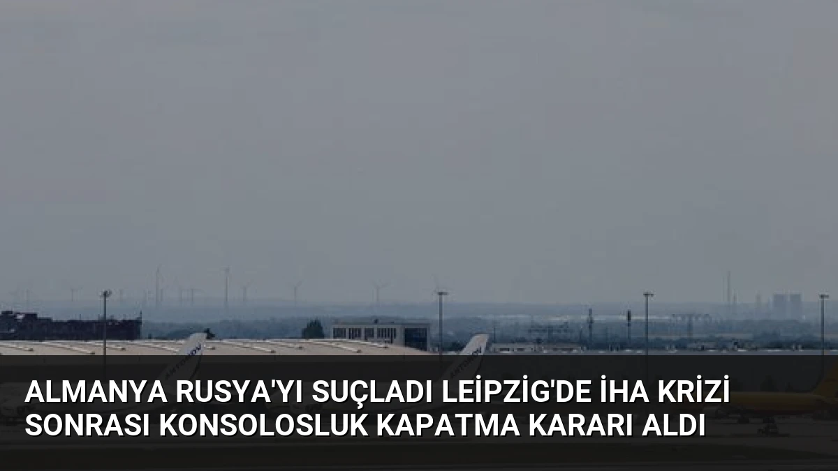 Almanya Rusya’yı Suçladı Leipzig’de İHA Krizi Sonrası Konsolosluk Kapatma Kararı Aldı