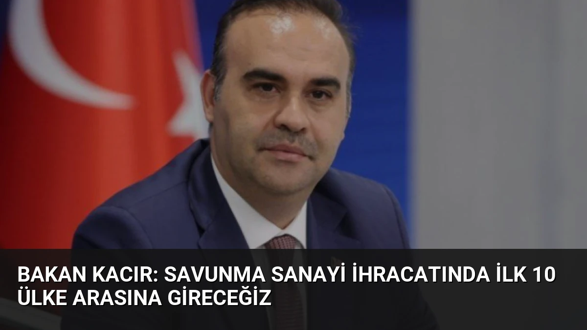 Bakan Kacır: Savunma Sanayi İhracatında İlk 10 Ülke Arasına Gireceğiz
