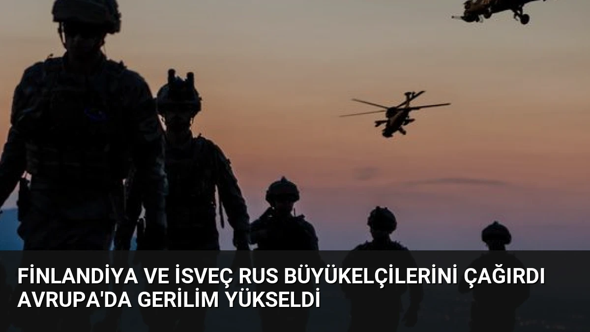 Finlandiya ve İsveç Rus Büyükelçilerini Çağırdı Avrupa’da Gerilim Yükseldi