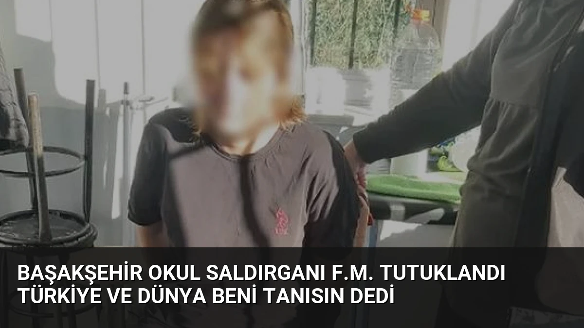 Başakşehir Okul Saldırganı F.M. Tutuklandı Türkiye ve Dünya Beni Tanısın Dedi