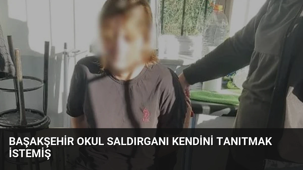 Başakşehir Okul Saldırganı Kendini Tanıtmak İstemiş