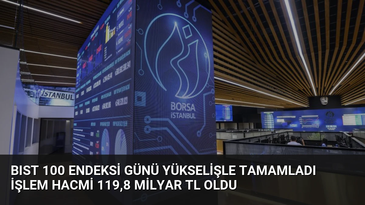 BIST 100 Endeksi Günü Yükselişle Tamamladı İşlem Hacmi 119,8 Milyar TL Oldu