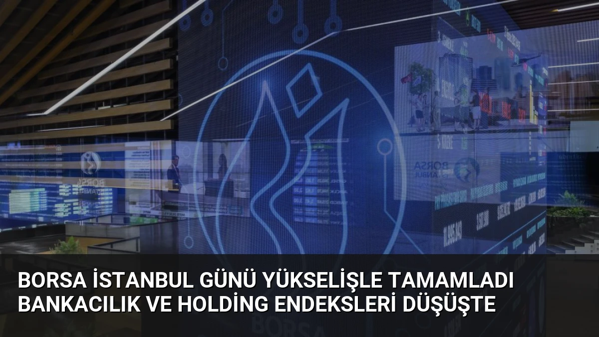 Borsa İstanbul Günü Yükselişle Tamamladı Bankacılık ve Holding Endeksleri Düşüşte