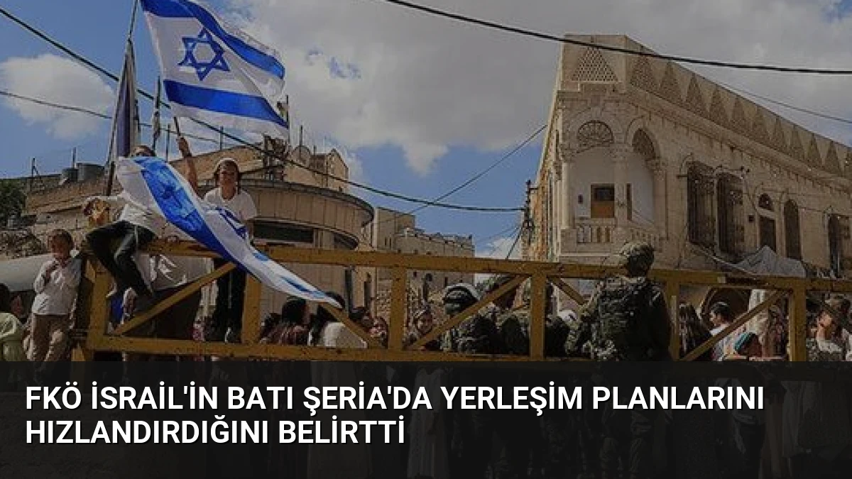 FKÖ İsrail’in Batı Şeria’da Yerleşim Planlarını Hızlandırdığını Belirtti