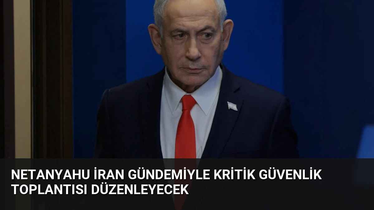 Netanyahu İran Gündemiyle Kritik Güvenlik Toplantısı Düzenleyecek