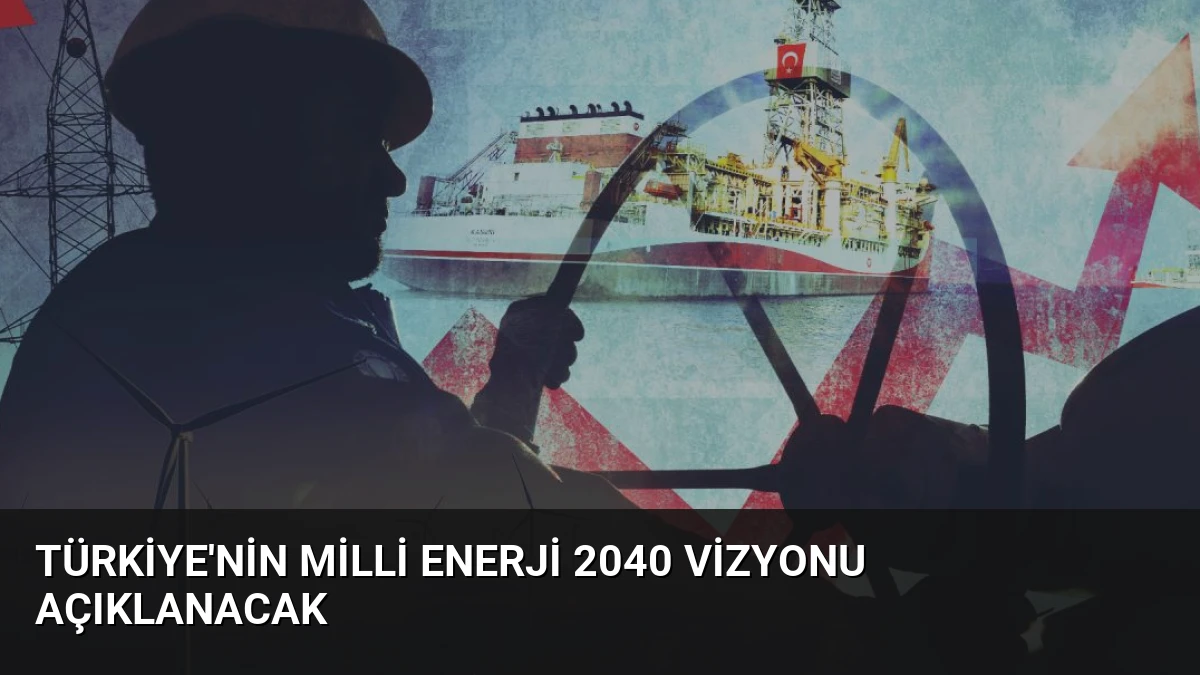 Türkiye’nin Milli Enerji 2040 Vizyonu Açıklanacak