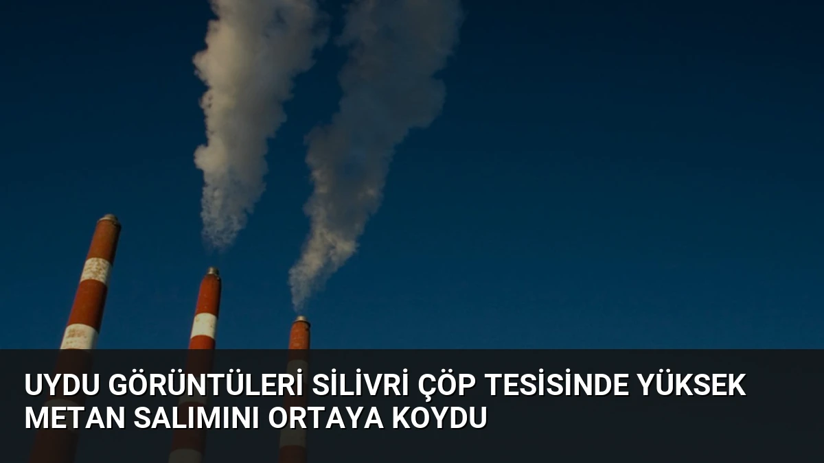 Uydu Görüntüleri Silivri Çöp Tesisinde Yüksek Metan Salımını Ortaya Koydu
